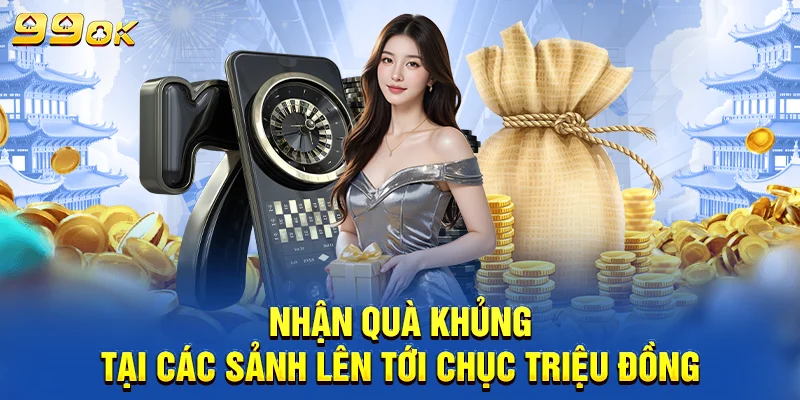 Nhận quà khủng tại các sảnh 99OK lên tới chục triệu đồng